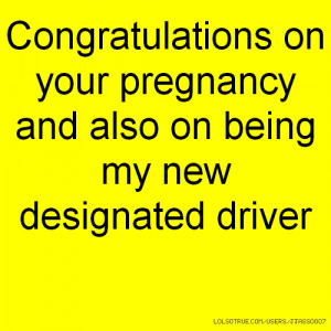 ... on your pregnancy and also on being my new designated driver