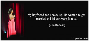 ... up. He wanted to get married and I didn't want him to. - Rita Rudner
