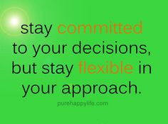 Stay committed to you decisions, but stay flexible in your approach.