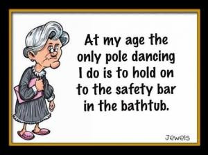 At my age the only pole dancing I do is to hold on to the safety bar ...