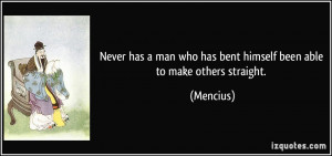 ... man who has bent himself been able to make others straight. - Mencius
