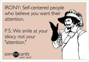 IRONY: Self-centered people who believe you want their attention. P.S ...