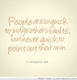 People are so quick to judge others faults, but never quick to point ...