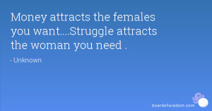 Money attracts the females you want....Struggle attracts the woman you ...
