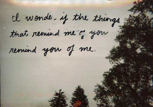 wonder it the things that remind me of you remind you of me
