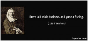 have laid aside business, and gone a-fishing. - Izaak Walton