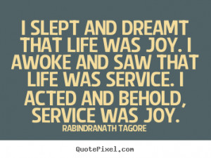 ... saw that life was service. I acted and behold, service was joy