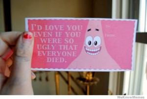 ... were so ugly that everyone died. The perfect valentine’s day card