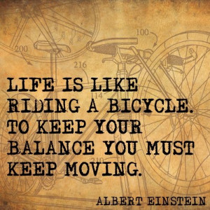 ... bicycle. To keep your balance, you must keep moving. - Quote by Albert