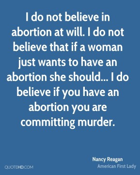 Nancy Reagan - I do not believe in abortion at will. I do not believe ...