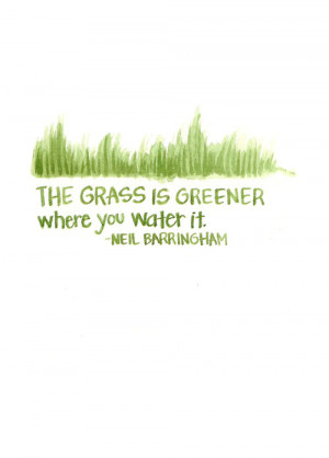 The grass is greener where you water it…