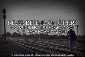 Never depend on others too much because someday you will have to walk ...