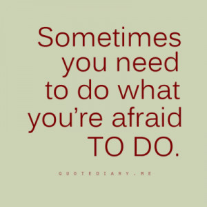 Sometimes you need to do what you're afraid to do.