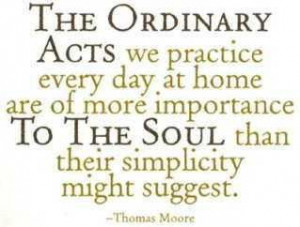 Thomas Moore quote. The ordinary acts we practice every day at home ...