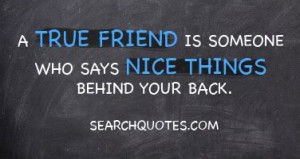 true friend is someone who says nice things behind your back.