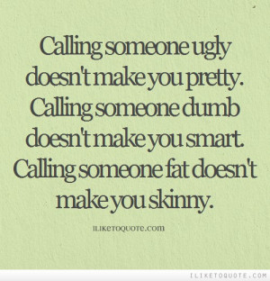 ugly doesn't make you pretty. Calling someone dumb doesn't make you ...