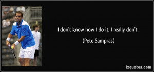 don't know how I do it, I really don't. - Pete Sampras