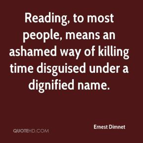 Ernest Dimnet - Reading, to most people, means an ashamed way of ...