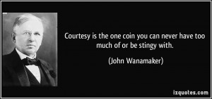 ... you can never have too much of or be stingy with. - John Wanamaker