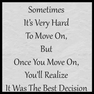 Sometimes it's very hard to move on, but once you move on, you'll ...