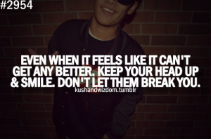 ... get any better. Keep your head up & smile. Don't let them break you