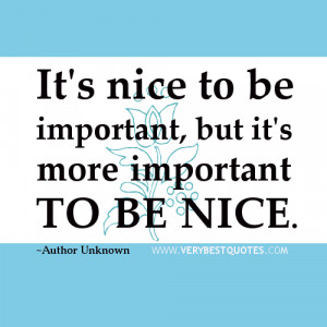 ... to be important, but it's more important to be nice. ~Author Unknown