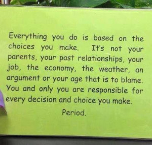 ... only you are responsible for every decision and choice you make period
