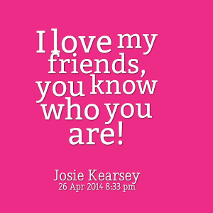 Quotes Picture: i love my friends, you know who you are!