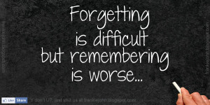 Forgetting is difficult but remembering is worse.