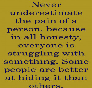 Never underestimate the pain of a person, because in all honesty ...