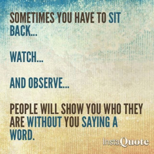 Sometime you have to sit back... watch... and observe. People will ...