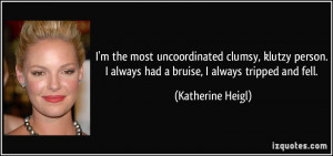 the most uncoordinated clumsy, klutzy person. I always had a ...