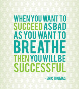 ... to succeed as bad as you want to breathe then you will be successful