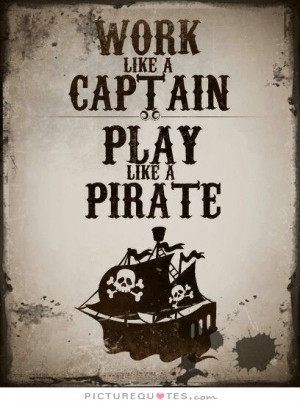 Work like a captain, play like a pirate. Picture Quote #1