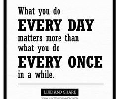 What you do every day matters more than what you do every once in a ...