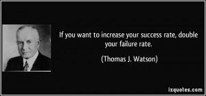 ... your success rate, double your failure rate. - Thomas J. Watson