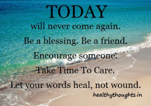 Today will never come again be a blessing firend encourage someone ...