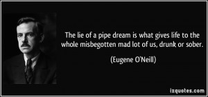 The lie of a pipe dream is what gives life to the whole misbegotten ...