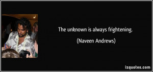 The unknown is always frightening. - Naveen Andrews