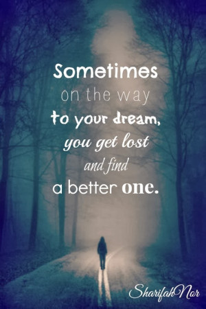 sometimes on the way to your dream you get lost and find a better one