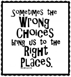 Sometimes the wrong choices bring us to the right places.~unknown