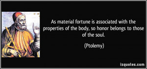 ... of the body, so honor belongs to those of the soul. - Ptolemy