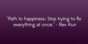 ... to happiness: Stop trying to fix everything at once.” – Rev Run