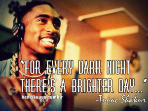 For every dark night, there’s a brighter day…” -Tupac Shakur