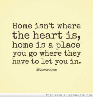 Home isn't where the heart is, home is a place you go where they have ...