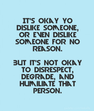 ... no reason. But it's not okay to disrespect, degrade, and humiliate