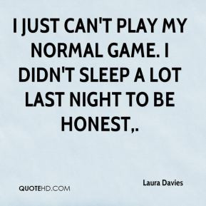 Laura Davies - I just can't play my normal game. I didn't sleep a lot ...