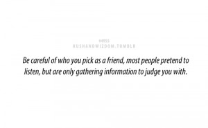 Be careful of who you pick as a friend, most people pretend to listen ...