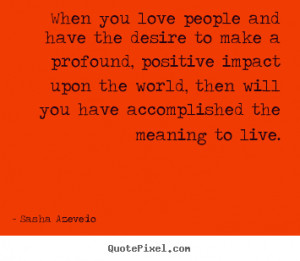 ... impact upon the world, then will you have accomplished the meaning to