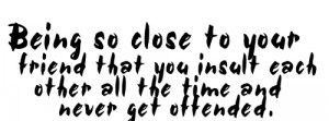 being so close to your friend that you insult each other all the time ...